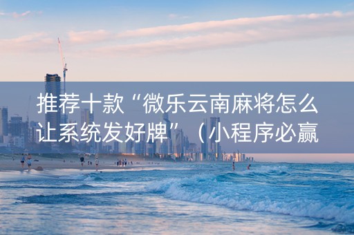 推荐十款“微乐云南麻将怎么让系统发好牌”（小程序必赢神器)