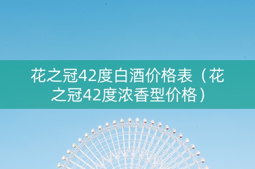 花之冠42度白酒价格表（花之冠42度浓香型价格）