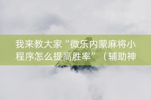 我来教大家“微乐内蒙麻将小程序怎么提高胜率”（辅助神器免费)