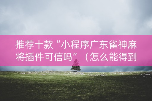 推荐十款“小程序广东雀神麻将插件可信吗”（怎么能得到好牌)