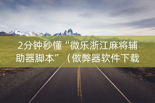 2分钟秒懂“微乐浙江麻将辅助器脚本”（做弊器软件下载)