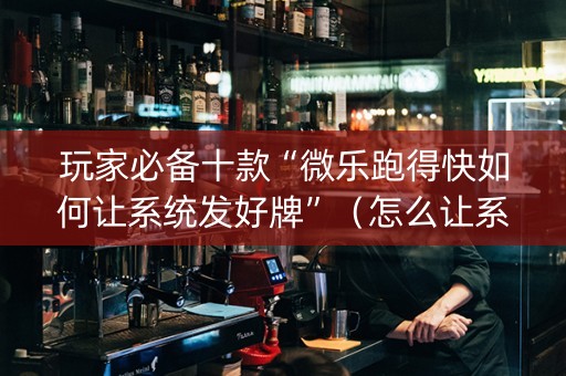 玩家必备十款“微乐跑得快如何让系统发好牌”（怎么让系统给自己好牌)