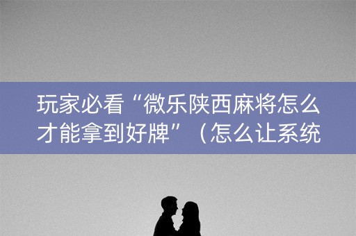 玩家必看“微乐陕西麻将怎么才能拿到好牌”（怎么让系统给自己好牌)