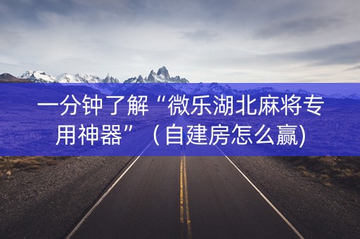 一分钟了解“微乐湖北麻将专用神器”（自建房怎么赢)