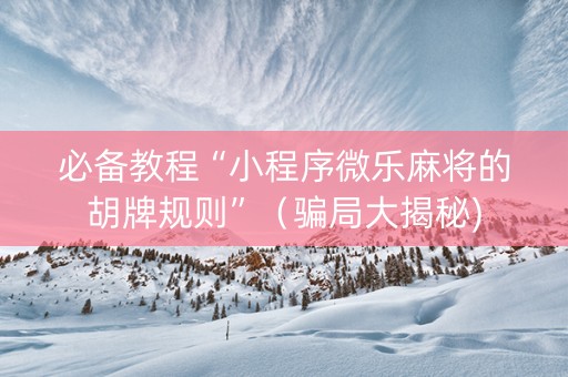 必备教程“小程序微乐麻将的胡牌规则”（骗局大揭秘)