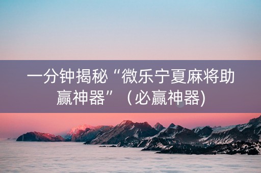 一分钟揭秘“微乐宁夏麻将助赢神器”（必赢神器)