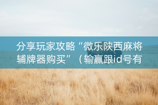 分享玩家攻略“微乐陕西麻将辅牌器购买”（输赢跟id号有关系吗)