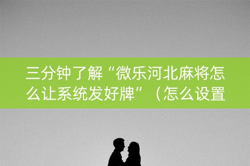 三分钟了解“微乐河北麻将怎么让系统发好牌”(怎么设置能有好牌) 三分钟了解“微乐河北麻将怎么让系统发好牌”(怎么设置能有好牌)