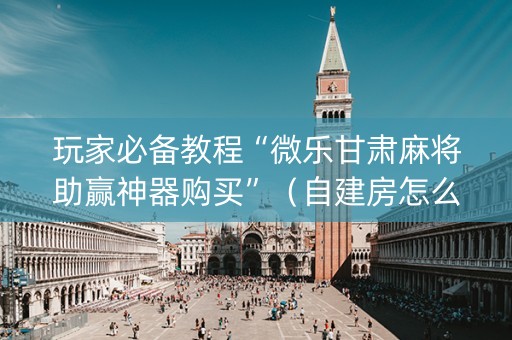 玩家必备教程“微乐甘肃麻将助赢神器购买”（自建房怎么拿好牌)