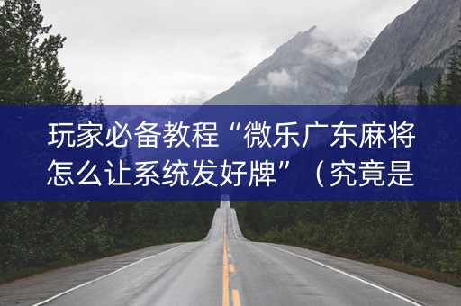 玩家必备教程“微乐广东麻将怎么让系统发好牌”（究竟是不是有挂)