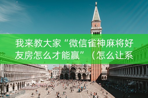 我来教大家“微信雀神麻将好友房怎么才能赢”（怎么让系统给自己好牌)