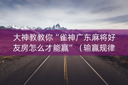 大神教教你“雀神广东麻将好友房怎么才能赢”（输赢规律)