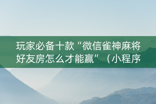 玩家必备十款“微信雀神麻将好友房怎么才能赢”（小程序必赢神器)