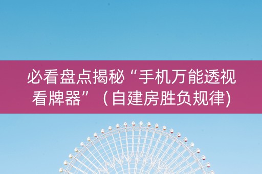 必看盘点揭秘“手机万能透视看牌器”（自建房胜负规律)