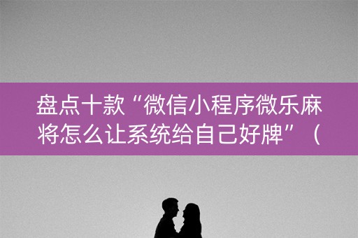 盘点十款“微信小程序微乐麻将怎么让系统给自己好牌”（助攻神器)