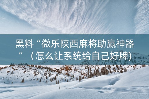 黑料“微乐陕西麻将助赢神器”（怎么让系统给自己好牌)