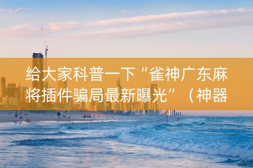 给大家科普一下“雀神广东麻将插件骗局最新曝光”（神器通用版)