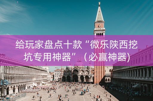 给玩家盘点十款“微乐陕西挖坑专用神器”（必赢神器)