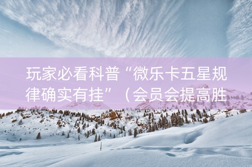 玩家必看科普“微乐卡五星规律确实有挂”（会员会提高胜率吗)