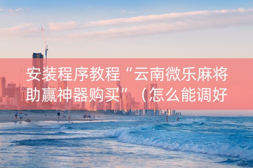 安装程序教程“云南微乐麻将助赢神器购买”（怎么能调好牌)