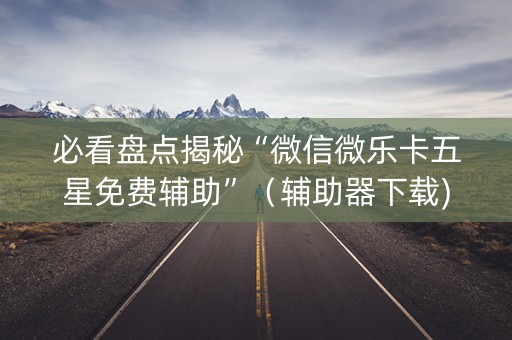 必看盘点揭秘“微信微乐卡五星免费辅助”（辅助器下载)