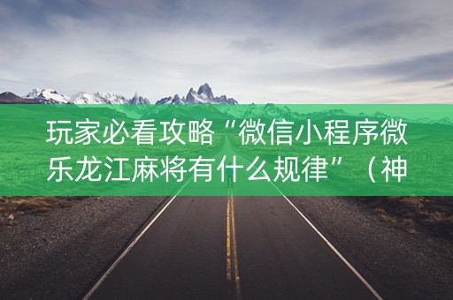 玩家必看攻略“微信小程序微乐龙江麻将有什么规律”（神器最新免费)