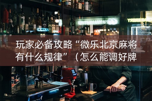 玩家必备攻略“微乐北京麻将有什么规律”（怎么能调好牌)