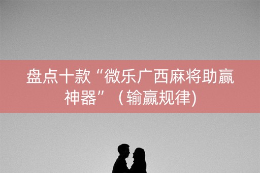 盘点十款“微乐广西麻将助赢神器”（输赢规律)