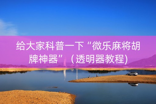给大家科普一下“微乐麻将胡牌神器”（透明器教程)