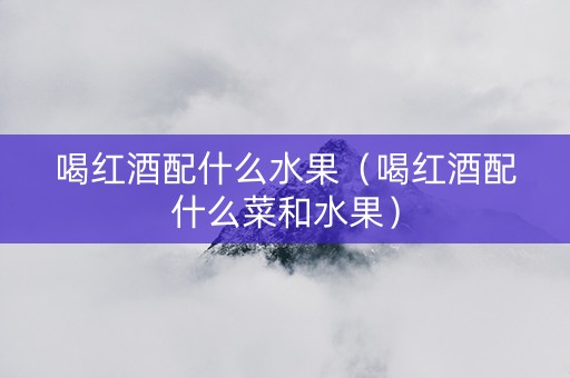 喝红酒配什么水果（喝红酒配什么菜和水果）