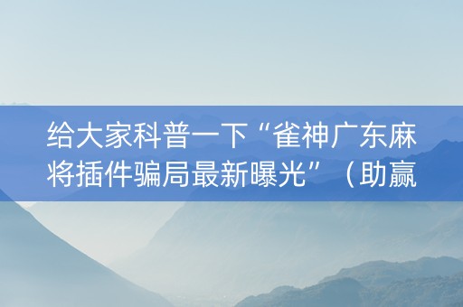 给大家科普一下“雀神广东麻将插件骗局最新曝光”（助赢神器购买)