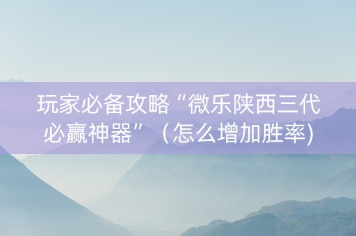玩家必备攻略“微乐陕西三代必赢神器”（怎么增加胜率)