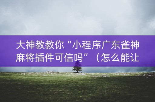 大神教教你“小程序广东雀神麻将插件可信吗”（怎么能让牌好一点)