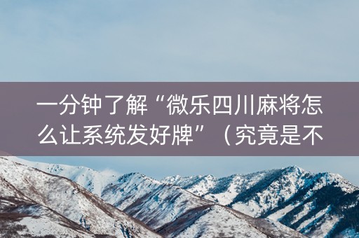 一分钟了解“微乐四川麻将怎么让系统发好牌”（究竟是不是有挂)