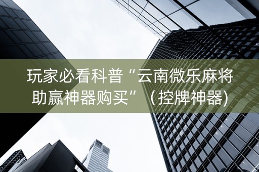 玩家必看科普“云南微乐麻将助赢神器购买”（控牌神器)