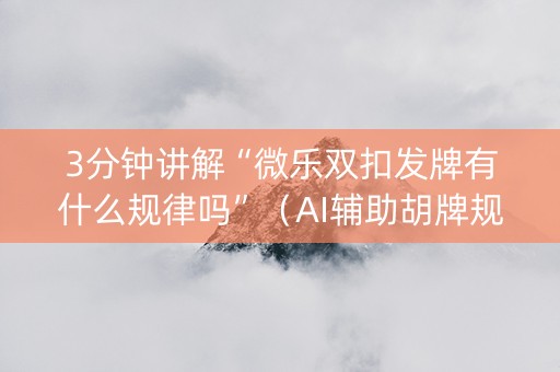 3分钟讲解“微乐双扣发牌有什么规律吗”（AI辅助胡牌规则)