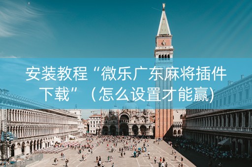 安装教程“微乐广东麻将插件下载”（怎么设置才能赢)