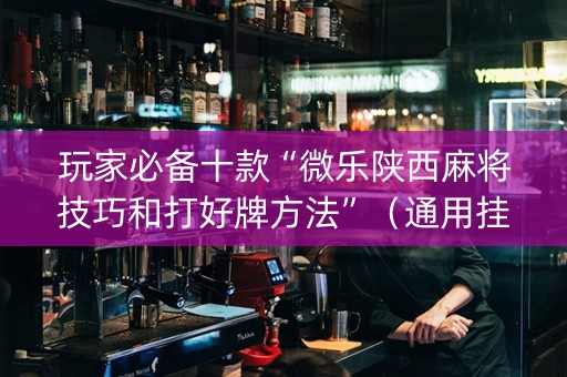 玩家必备十款“微乐陕西麻将技巧和打好牌方法”（通用挂软件多少钱)