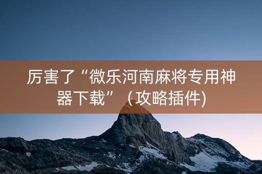 厉害了“微乐河南麻将专用神器下载”（攻略插件)