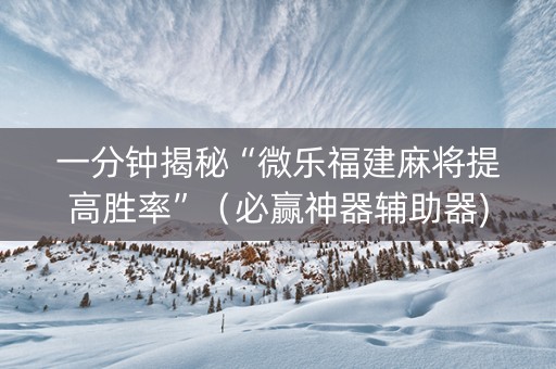 一分钟揭秘“微乐福建麻将提高胜率”（必赢神器辅助器)