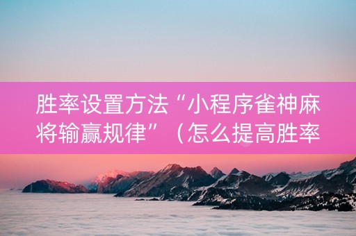 胜率设置方法“小程序雀神麻将输赢规律”（怎么提高胜率)