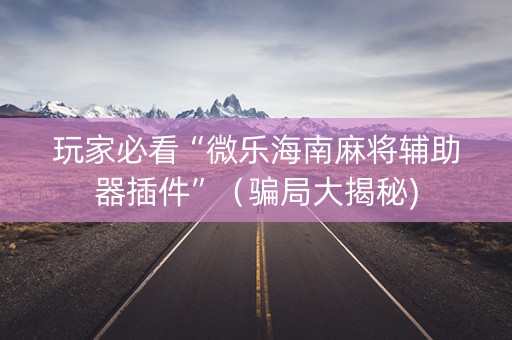 玩家必看“微乐海南麻将辅助器插件”（骗局大揭秘)