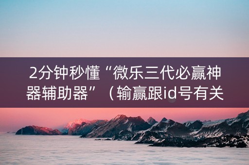 2分钟秒懂“微乐三代必赢神器辅助器”（输赢跟id号有关系吗)