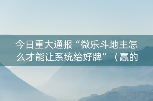 今日重大通报“微乐斗地主怎么才能让系统给好牌”（赢的技巧规律)