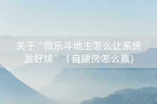 关于“微乐斗地主怎么让系统发好牌”（自建房怎么赢)