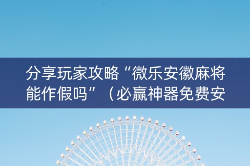 分享玩家攻略“微乐安徽麻将能作假吗”（必赢神器免费安装)
