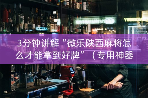 3分钟讲解“微乐陕西麻将怎么才能拿到好牌”（专用神器下载)