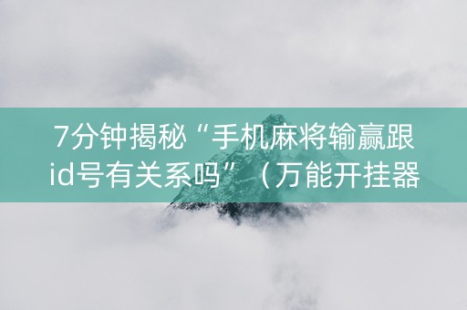 7分钟揭秘“手机麻将输赢跟id号有关系吗”（万能开挂器)