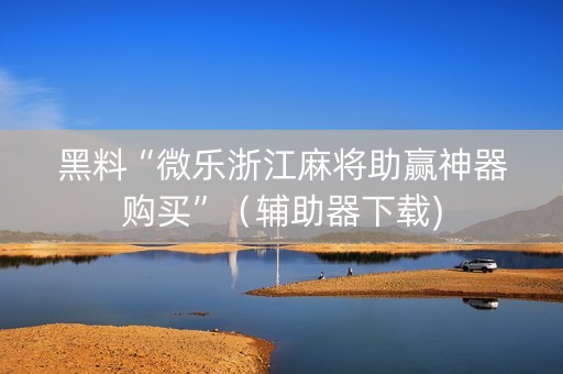黑料“微乐浙江麻将助赢神器购买”（辅助器下载)