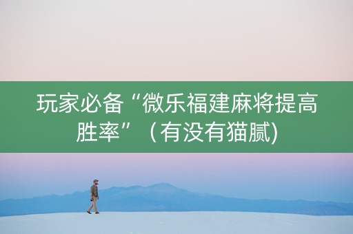 玩家必备“微乐福建麻将提高胜率”（有没有猫腻)